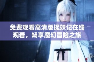 免费观看高清版捉妖记在线观看，畅享魔幻冒险之旅