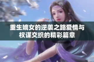 重生嫡女的逆袭之路爱情与权谋交织的精彩篇章
