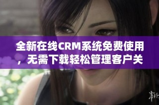全新在线CRM系统免费使用，无需下载轻松管理客户关系