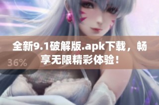 全新9.1破解版.apk下载，畅享无限精彩体验！