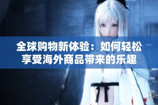全球购物新体验：如何轻松享受海外商品带来的乐趣
