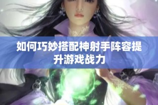 如何巧妙搭配神射手阵容提升游戏战力