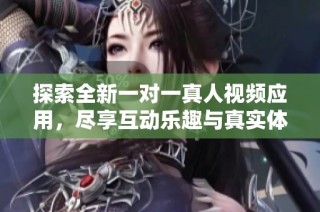 探索全新一对一真人视频应用，尽享互动乐趣与真实体验