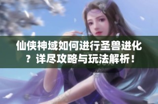 仙侠神域如何进行圣兽进化？详尽攻略与玩法解析！