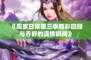 《周家日常第三季精彩回顾与乔舒的温情瞬间》