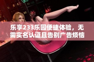 乐享233乐园便捷体验，无需实名认证且告别广告烦恼