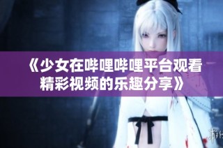 《少女在哔哩哔哩平台观看精彩视频的乐趣分享》