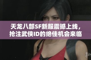 天龙八部SF新服震撼上线，抢注武侠ID的绝佳机会来临！