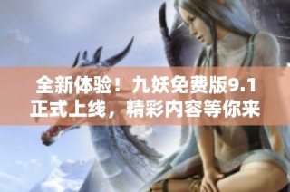 全新体验！九妖免费版9.1正式上线，精彩内容等你来探索