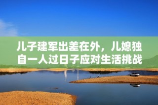 儿子建军出差在外，儿媳独自一人过日子应对生活挑战