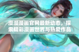 漫漫漫画官网最新动态，探索精彩漫画世界与热爱作品分享
