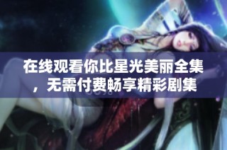 在线观看你比星光美丽全集，无需付费畅享精彩剧集