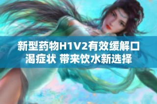 新型药物H1V2有效缓解口渴症状 带来饮水新选择