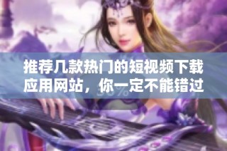 推荐几款热门的短视频下载应用网站，你一定不能错过