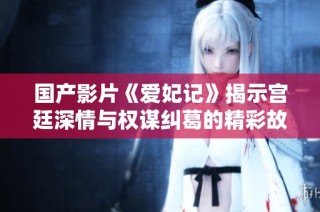 国产影片《爱妃记》揭示宫廷深情与权谋纠葛的精彩故事