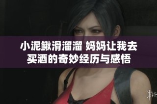 小泥鳅滑溜溜 妈妈让我去买酒的奇妙经历与感悟
