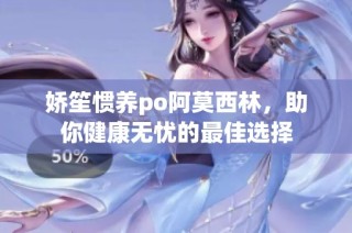 娇笙惯养po阿莫西林，助你健康无忧的最佳选择