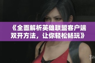 《全面解析英雄联盟客户端双开方法，让你轻松畅玩》
