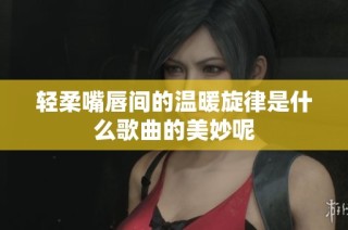 轻柔嘴唇间的温暖旋律是什么歌曲的美妙呢