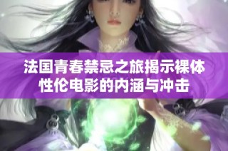 法国青春禁忌之旅揭示裸体性伦电影的内涵与冲击