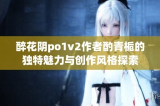 醉花阴po1v2作者酌青栀的独特魅力与创作风格探索