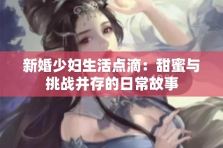 新婚少妇生活点滴：甜蜜与挑战并存的日常故事