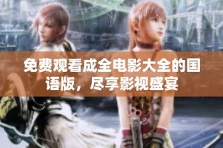 免费观看成全电影大全的国语版，尽享影视盛宴