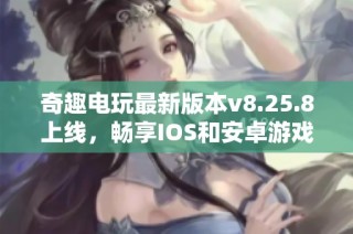 奇趣电玩最新版本v8.25.8上线，畅享IOS和安卓游戏新体验