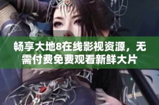 畅享大地8在线影视资源，无需付费免费观看新鲜大片