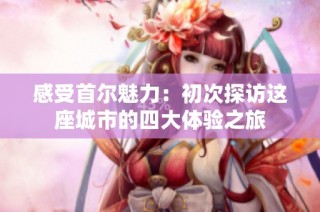 感受首尔魅力：初次探访这座城市的四大体验之旅