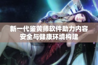 新一代鉴黄师软件助力内容安全与健康环境构建