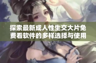探索最新成人性生交大片免费看软件的多样选择与使用体验