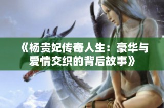 《杨贵妃传奇人生：豪华与爱情交织的背后故事》