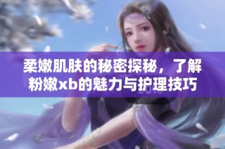 柔嫩肌肤的秘密探秘，了解粉嫩xb的魅力与护理技巧