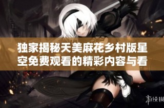 独家揭秘天美麻花乡村版星空免费观看的精彩内容与看点