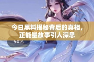 今日黑料揭秘背后的真相，正能量故事引人深思