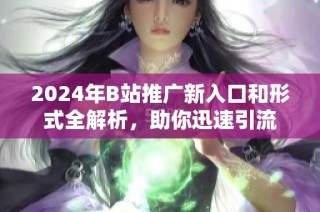 2024年B站推广新入口和形式全解析，助你迅速引流