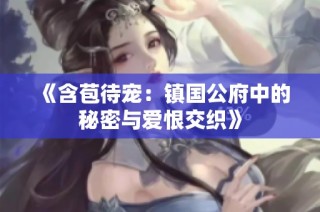 《含苞待宠：镇国公府中的秘密与爱恨交织》