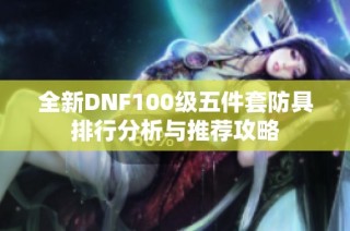 全新DNF100级五件套防具排行分析与推荐攻略
