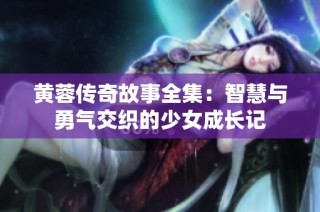 黄蓉传奇故事全集：智慧与勇气交织的少女成长记