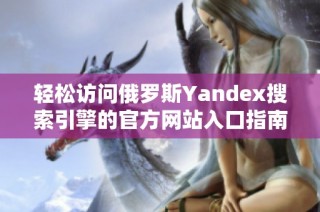 轻松访问俄罗斯Yandex搜索引擎的官方网站入口指南