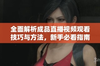 全面解析成品直播视频观看技巧与方法，新手必看指南