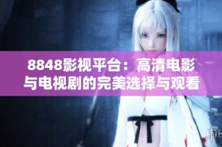 8848影视平台：高清电影与电视剧的完美选择与观看体验