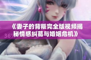 《妻子的背叛完全版视频揭秘情感纠葛与婚姻危机》