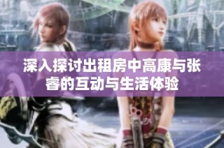 深入探讨出租房中高康与张睿的互动与生活体验