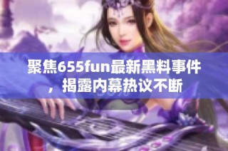 聚焦655fun最新黑料事件，揭露内幕热议不断