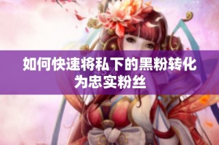如何快速将私下的黑粉转化为忠实粉丝