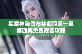 探索神秘哥布林洞窟第一至第四集免费观看攻略