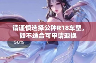 请谨慎选择公钟R18车型，如不适合可申请退换
