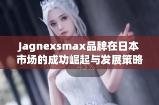 Jagnexsmax品牌在日本市场的成功崛起与发展策略解析